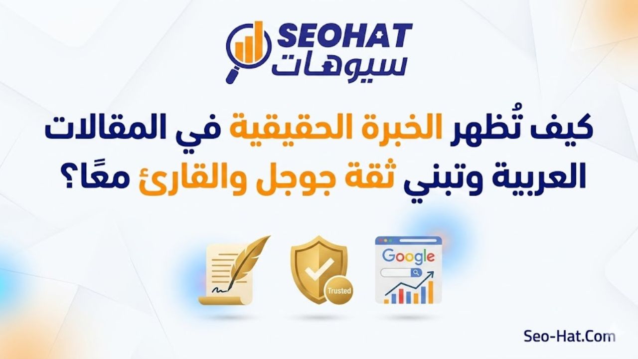 كيف تُظهر الخبرة الحقيقية في المقالات العربية وتبني ثقة جوجل والقارئ معاً؟